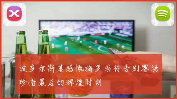 波多尔斯基感慨梅罗或将告别赛场珍惜最后的辉煌时刻