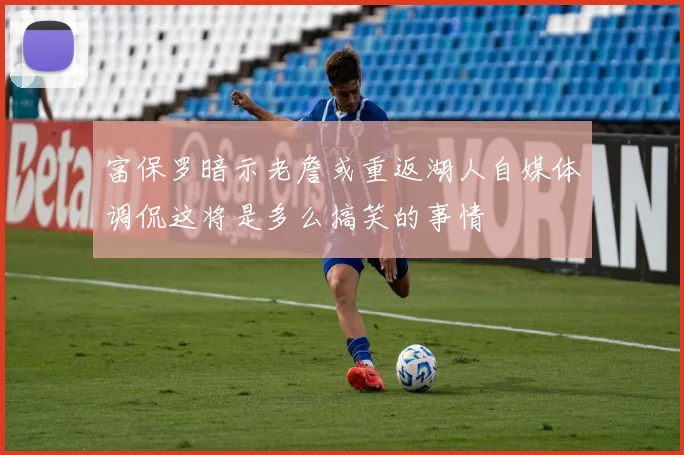 富保罗暗示老詹或重返湖人自媒体调侃这将是多么搞笑的事情