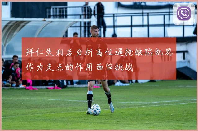 拜仁失利后分析高位逼抢缺陷凯恩作为支点的作用面临挑战