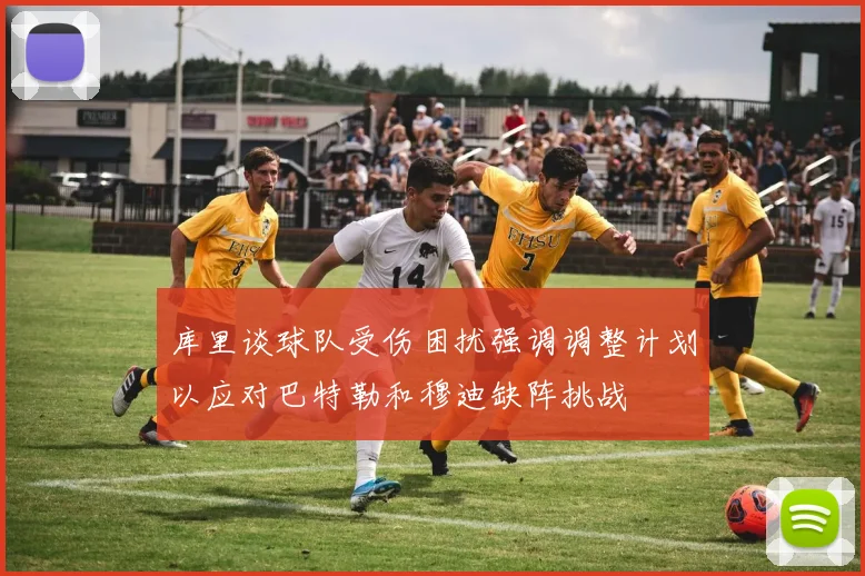 库里谈球队受伤困扰强调调整计划以应对巴特勒和穆迪缺阵挑战