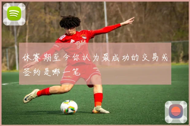 休赛期至今你认为最成功的交易或签约是哪一笔